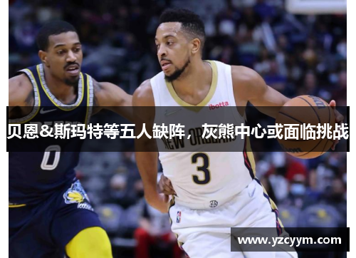 贝恩&斯玛特等五人缺阵，灰熊中心或面临挑战