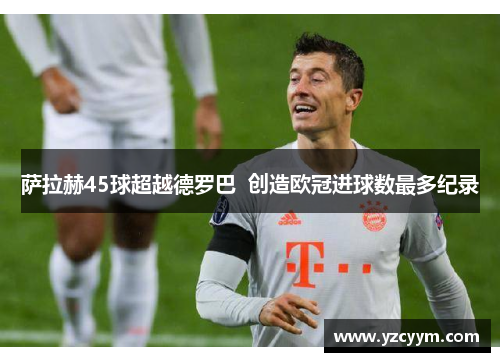 萨拉赫45球超越德罗巴  创造欧冠进球数最多纪录
