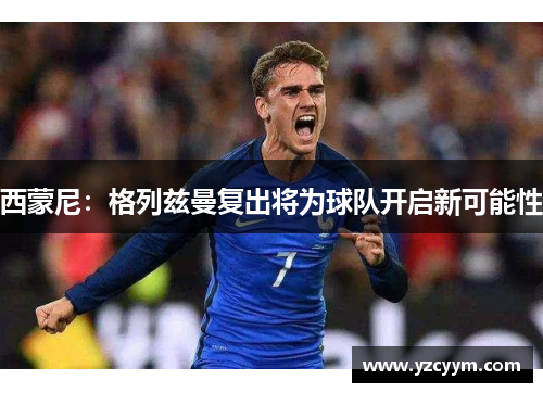西蒙尼：格列兹曼复出将为球队开启新可能性