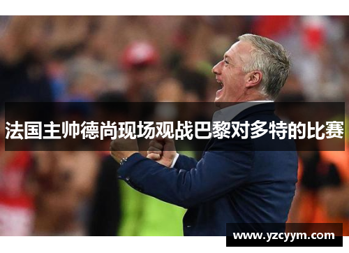 法国主帅德尚现场观战巴黎对多特的比赛