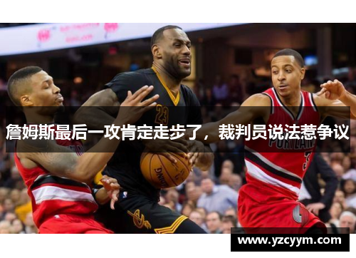 詹姆斯最后一攻肯定走步了，裁判员说法惹争议
