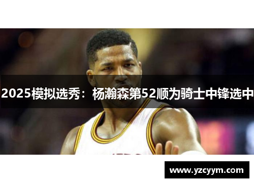 2025模拟选秀：杨瀚森第52顺为骑士中锋选中