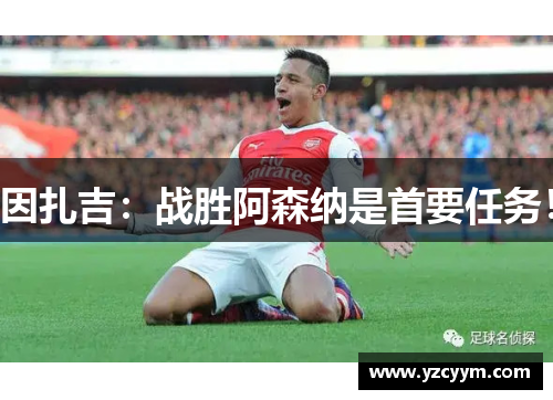 因扎吉：战胜阿森纳是首要任务！