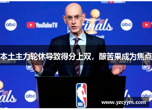 本土主力轮休导致得分上双，酿苦果成为焦点